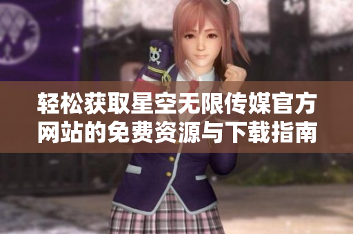 轻松获取星空无限传媒官方网站的免费资源与下载指南