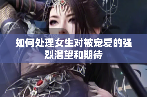 如何处理女生对被宠爱的强烈渴望和期待