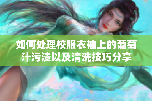 如何处理校服衣袖上的葡萄汁污渍以及清洗技巧分享