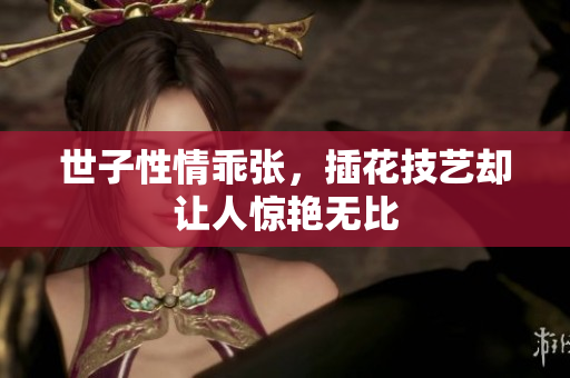 世子性情乖张，插花技艺却让人惊艳无比