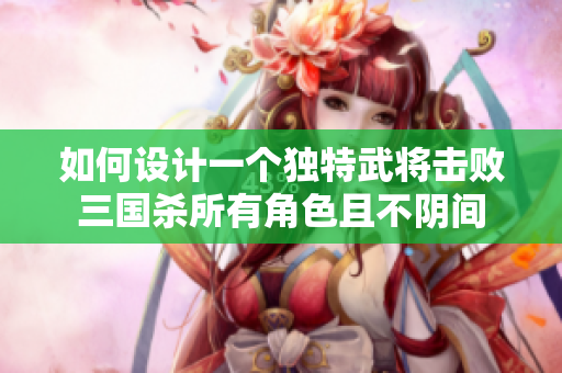 如何设计一个独特武将击败三国杀所有角色且不阴间