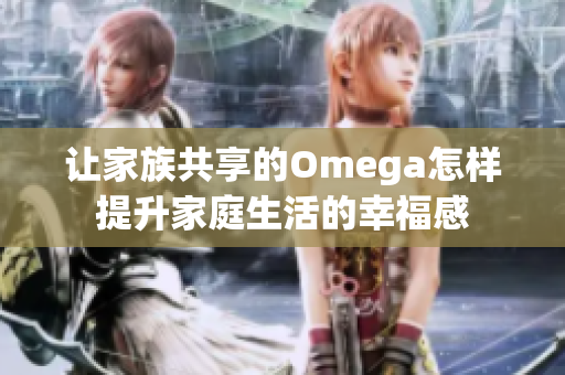让家族共享的Omega怎样提升家庭生活的幸福感