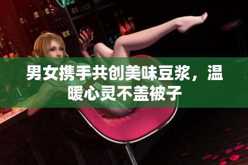 男女携手共创美味豆浆，温暖心灵不盖被子
