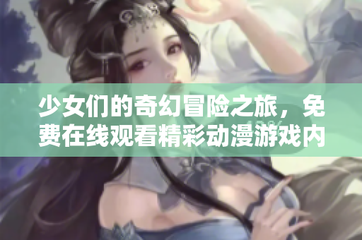 少女们的奇幻冒险之旅，免费在线观看精彩动漫游戏内容