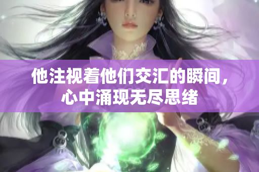 他注视着他们交汇的瞬间，心中涌现无尽思绪