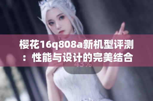 樱花16q808a新机型评测：性能与设计的完美结合