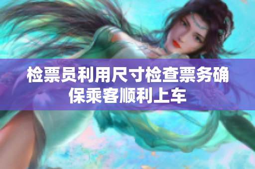 检票员利用尺寸检查票务确保乘客顺利上车