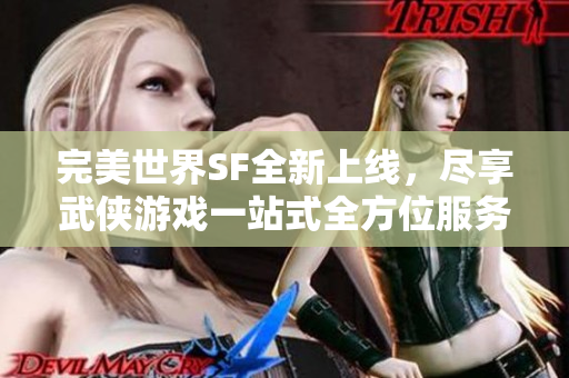 完美世界SF全新上线，尽享武侠游戏一站式全方位服务体验