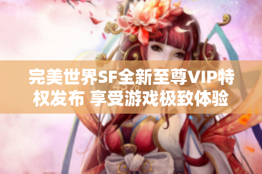 完美世界SF全新至尊VIP特权发布 享受游戏极致体验！