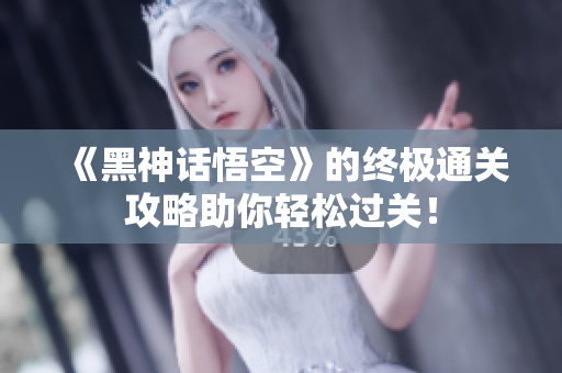 《黑神话悟空》的终极通关攻略助你轻松过关！