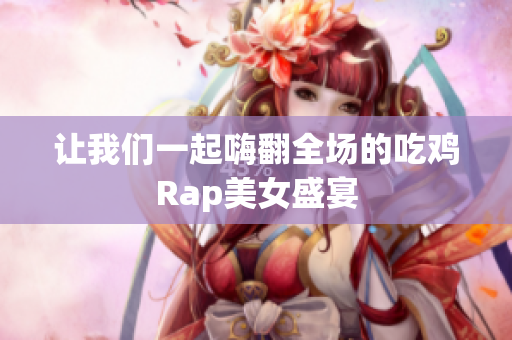 让我们一起嗨翻全场的吃鸡Rap美女盛宴
