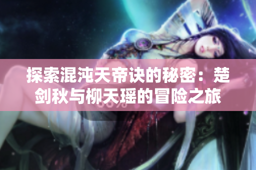 探索混沌天帝诀的秘密：楚剑秋与柳天瑶的冒险之旅