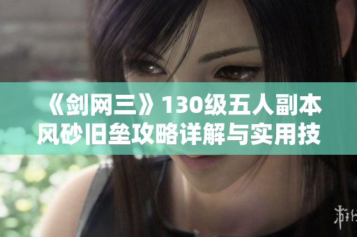 《剑网三》130级五人副本风砂旧垒攻略详解与实用技巧分享