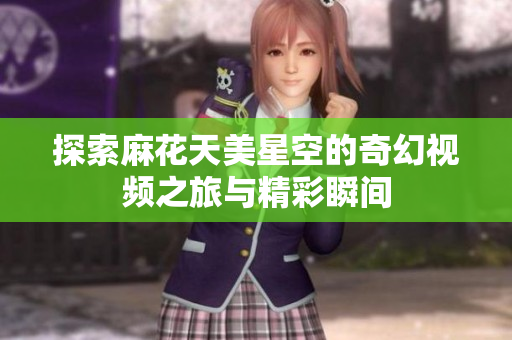 探索麻花天美星空的奇幻视频之旅与精彩瞬间
