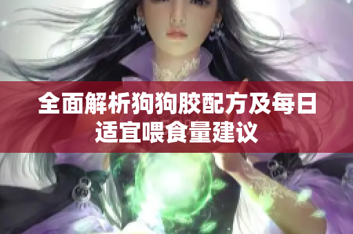 全面解析狗狗胶配方及每日适宜喂食量建议