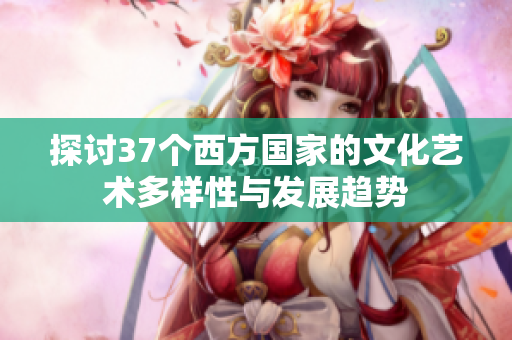 探讨37个西方国家的文化艺术多样性与发展趋势