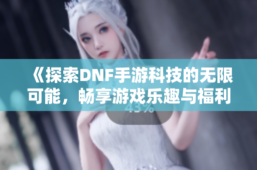 《探索DNF手游科技的无限可能，畅享游戏乐趣与福利》