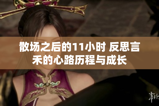 散场之后的11小时 反思言禾的心路历程与成长