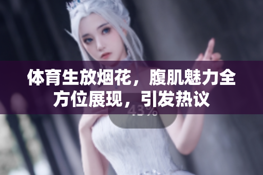 体育生放烟花，腹肌魅力全方位展现，引发热议