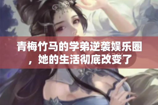 青梅竹马的学弟逆袭娱乐圈，她的生活彻底改变了