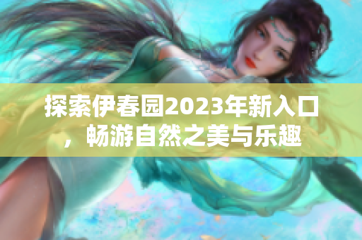 探索伊春园2023年新入口，畅游自然之美与乐趣