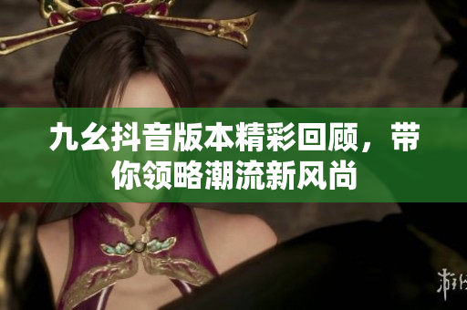 九幺抖音版本精彩回顾，带你领略潮流新风尚