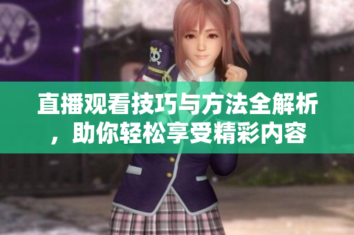 直播观看技巧与方法全解析，助你轻松享受精彩内容