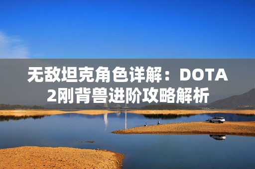 无敌坦克角色详解：DOTA2刚背兽进阶攻略解析