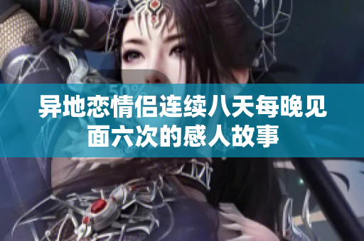异地恋情侣连续八天每晚见面六次的感人故事