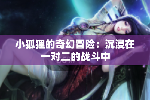 小狐狸的奇幻冒险：沉浸在一对二的战斗中
