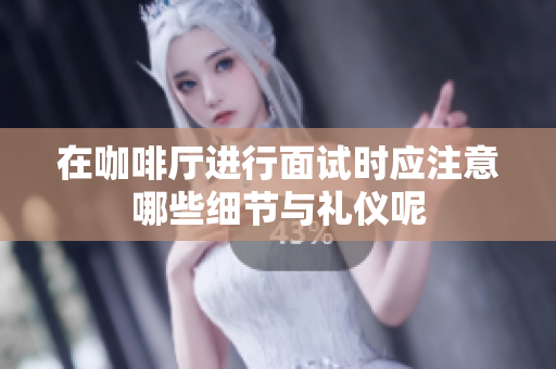 在咖啡厅进行面试时应注意哪些细节与礼仪呢