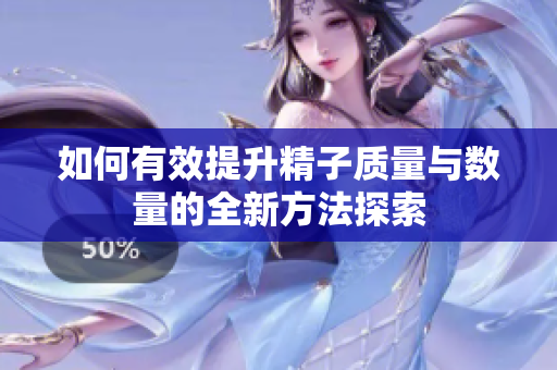 如何有效提升精子质量与数量的全新方法探索