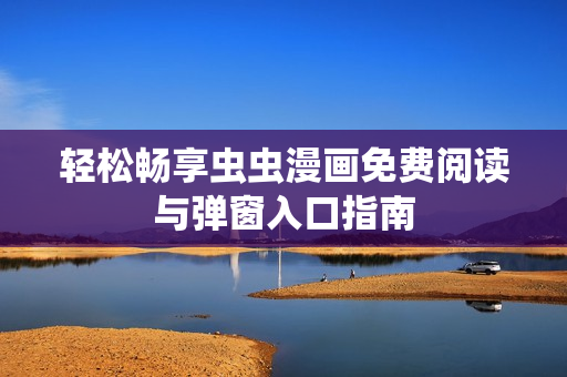轻松畅享虫虫漫画免费阅读与弹窗入口指南
