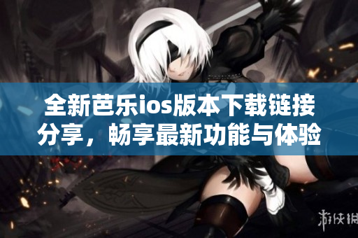 全新芭乐ios版本下载链接分享，畅享最新功能与体验
