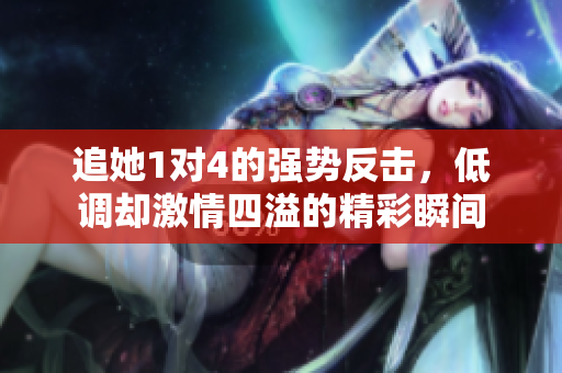 追她1对4的强势反击，低调却激情四溢的精彩瞬间