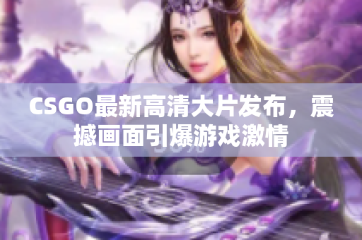 CSGO最新高清大片发布，震撼画面引爆游戏激情