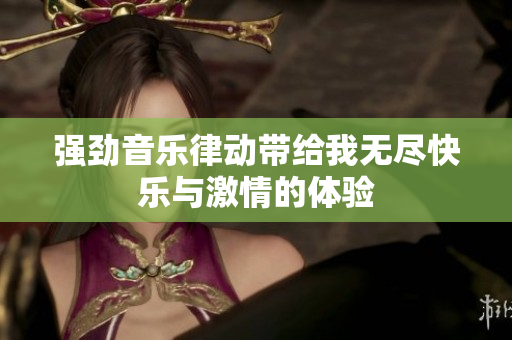 强劲音乐律动带给我无尽快乐与激情的体验