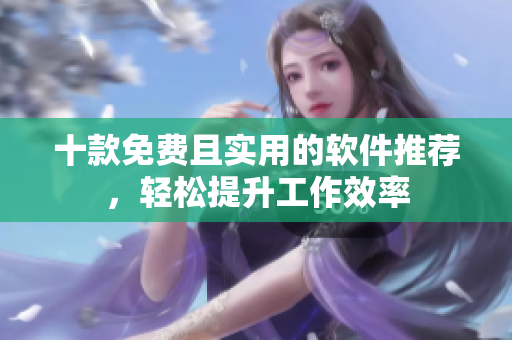 十款免费且实用的软件推荐，轻松提升工作效率