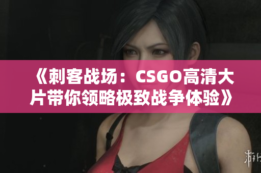 《刺客战场：CSGO高清大片带你领略极致战争体验》