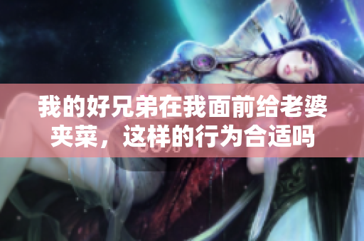 我的好兄弟在我面前给老婆夹菜，这样的行为合适吗