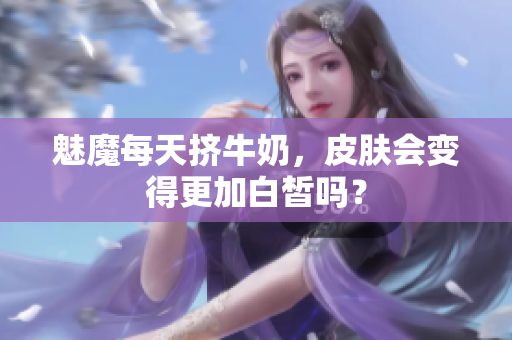 魅魔每天挤牛奶，皮肤会变得更加白皙吗？