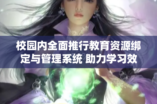 校园内全面推行教育资源绑定与管理系统 助力学习效率提升