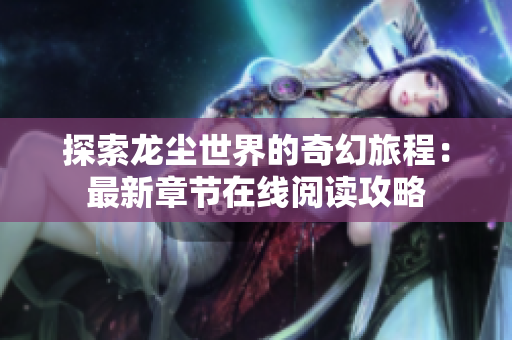 探索龙尘世界的奇幻旅程：最新章节在线阅读攻略