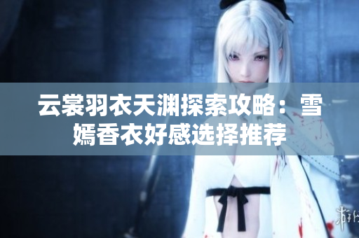 云裳羽衣天渊探索攻略：雪嫣香衣好感选择推荐