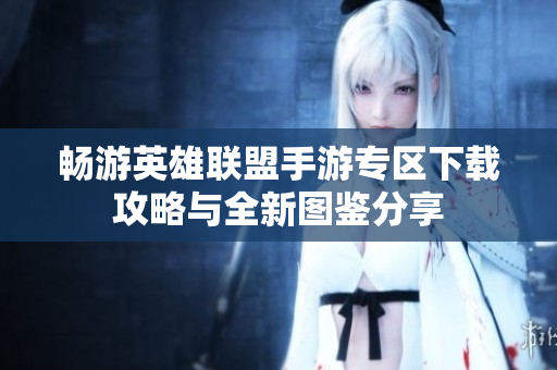 畅游英雄联盟手游专区下载攻略与全新图鉴分享