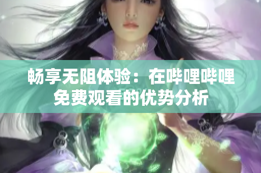 畅享无阻体验：在哔哩哔哩免费观看的优势分析