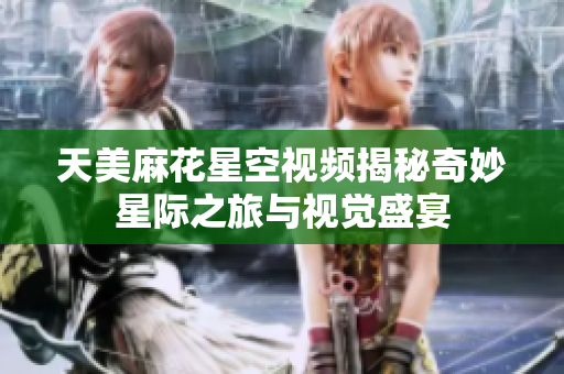 天美麻花星空视频揭秘奇妙星际之旅与视觉盛宴