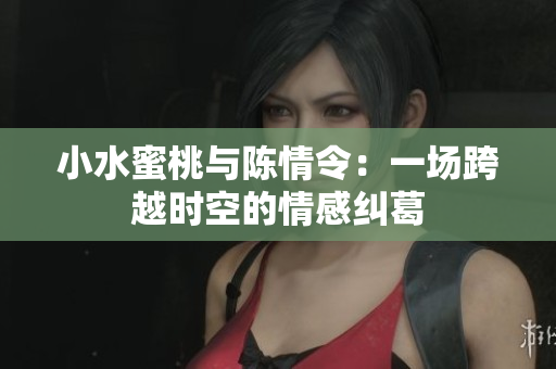 小水蜜桃与陈情令：一场跨越时空的情感纠葛