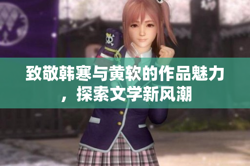 致敬韩寒与黄软的作品魅力，探索文学新风潮