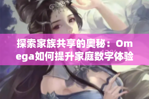 探索家族共享的奥秘：Omega如何提升家庭数字体验